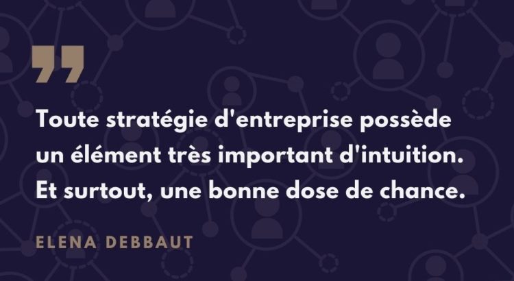 Elena Debbaut: Toute stratégie d'entreprise possède un élément très important d'intuition. Et surtout, une bonne dose de chance.